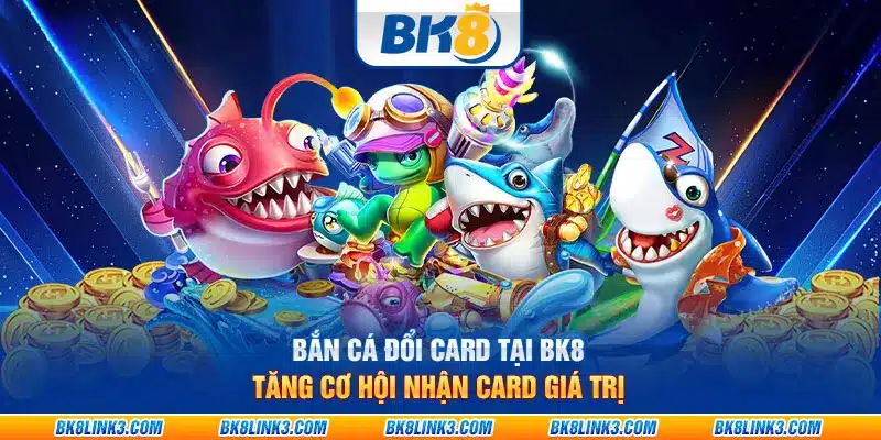 Bắn cá đổi card tại BK8: Cơ hội nhận card giá trị khủng