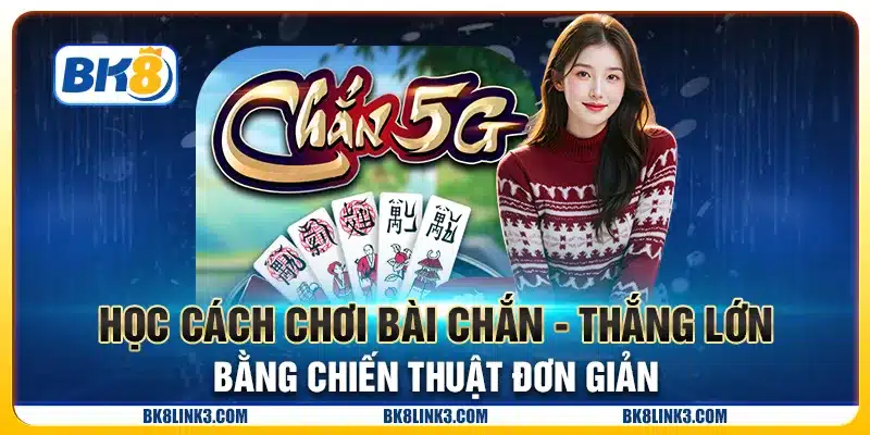 Học cách chơi bài chắn - Thắng lớn bằng chiến thuật đơn giản