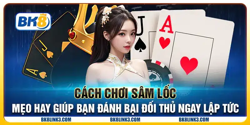 Cách chơi Sâm Lốc - Mẹo hay giúp bạn đánh bại đối thủ ngay lập tức